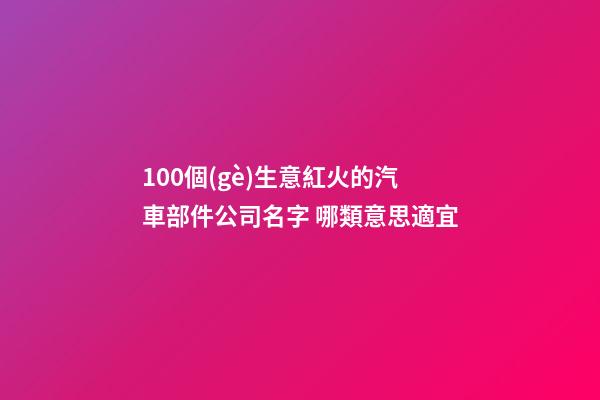 100個(gè)生意紅火的汽車部件公司名字 哪類意思適宜